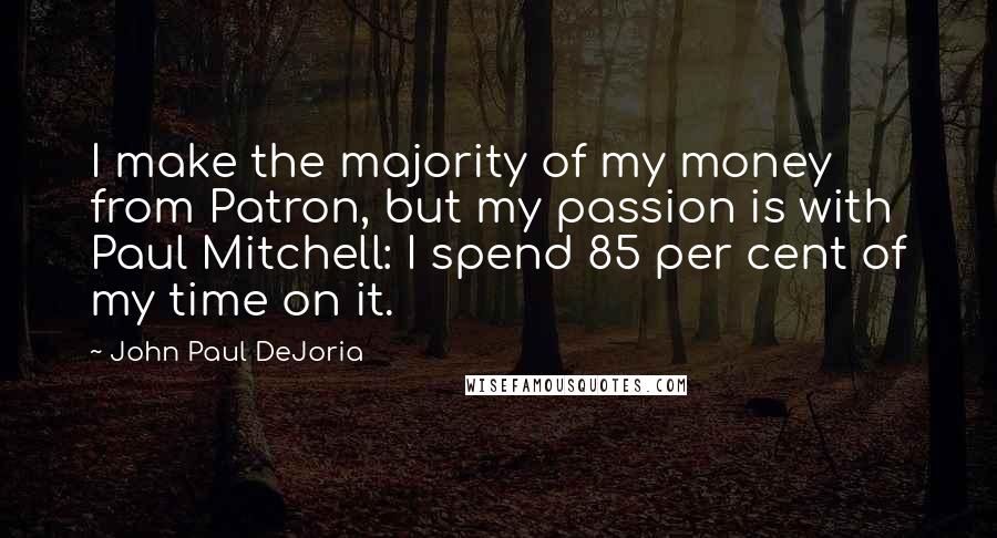 John Paul DeJoria Quotes: I make the majority of my money from Patron, but my passion is with Paul Mitchell: I spend 85 per cent of my time on it.