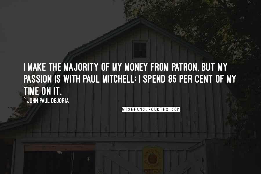 John Paul DeJoria Quotes: I make the majority of my money from Patron, but my passion is with Paul Mitchell: I spend 85 per cent of my time on it.