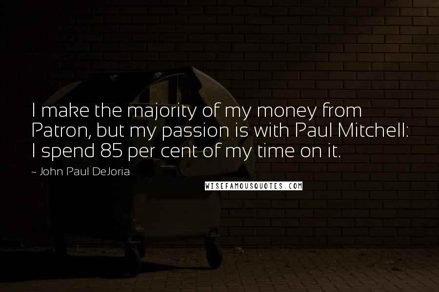 John Paul DeJoria Quotes: I make the majority of my money from Patron, but my passion is with Paul Mitchell: I spend 85 per cent of my time on it.