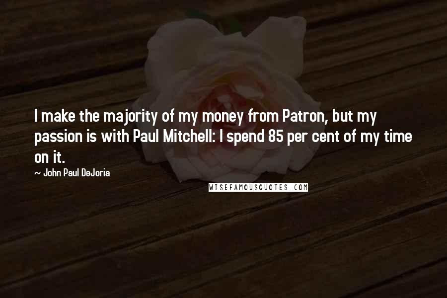 John Paul DeJoria Quotes: I make the majority of my money from Patron, but my passion is with Paul Mitchell: I spend 85 per cent of my time on it.