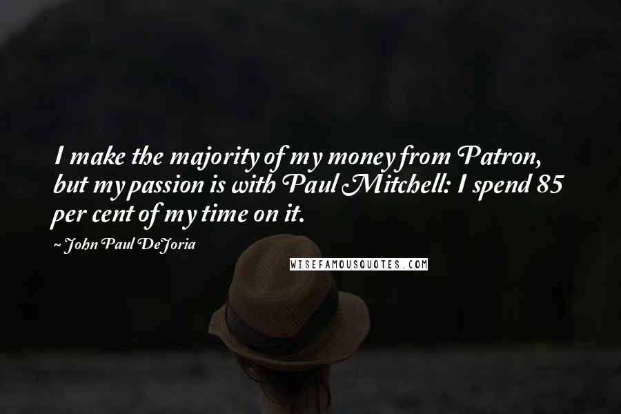 John Paul DeJoria Quotes: I make the majority of my money from Patron, but my passion is with Paul Mitchell: I spend 85 per cent of my time on it.