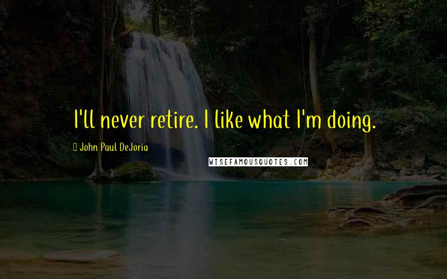 John Paul DeJoria Quotes: I'll never retire. I like what I'm doing.