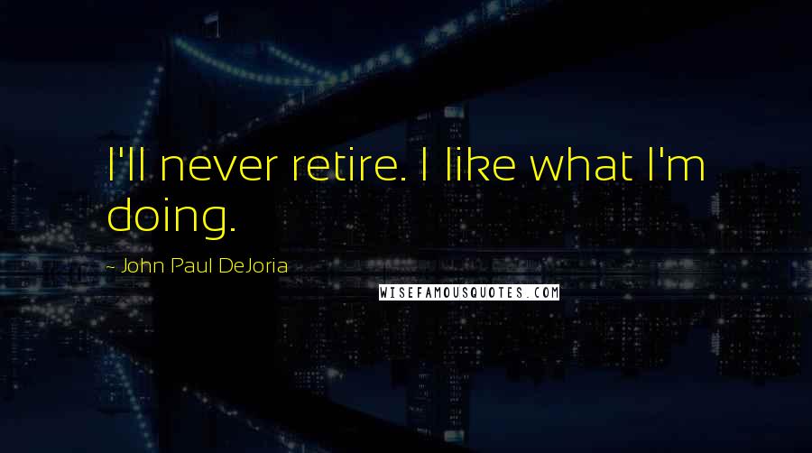 John Paul DeJoria Quotes: I'll never retire. I like what I'm doing.