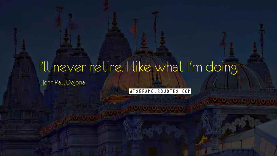 John Paul DeJoria Quotes: I'll never retire. I like what I'm doing.