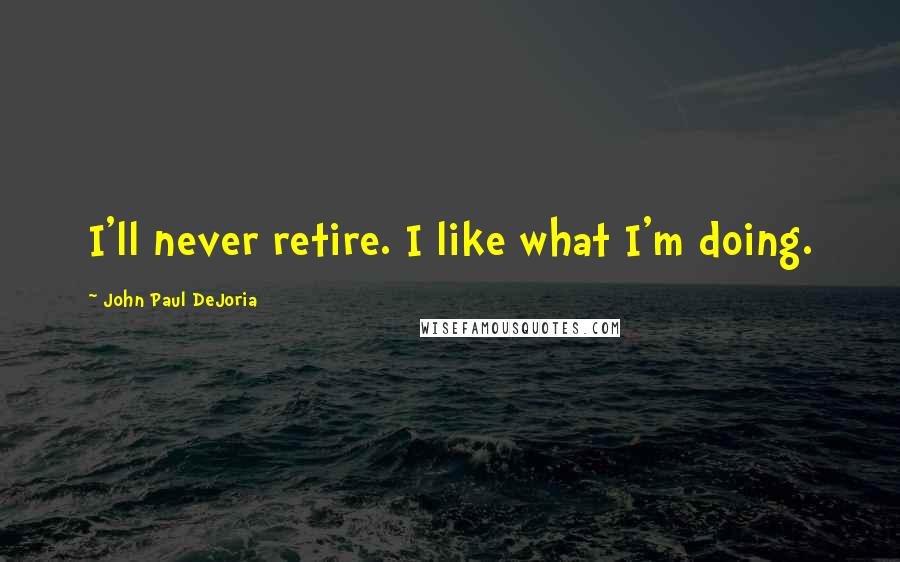 John Paul DeJoria Quotes: I'll never retire. I like what I'm doing.