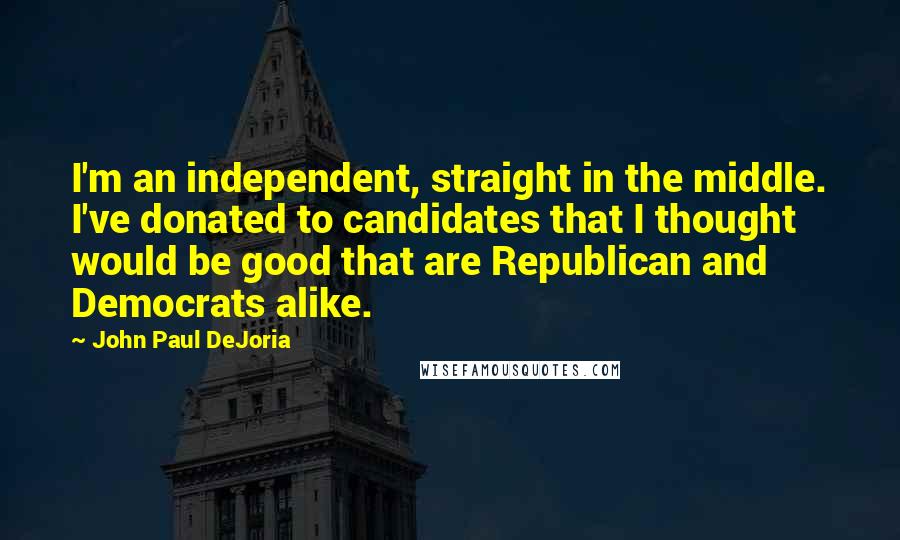 John Paul DeJoria Quotes: I'm an independent, straight in the middle. I've donated to candidates that I thought would be good that are Republican and Democrats alike.