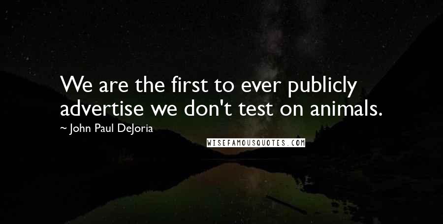 John Paul DeJoria Quotes: We are the first to ever publicly advertise we don't test on animals.