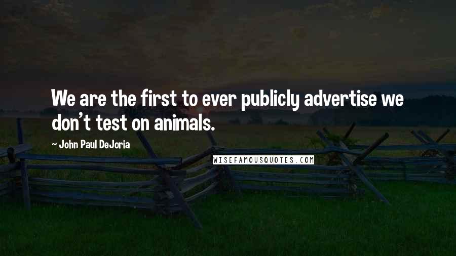 John Paul DeJoria Quotes: We are the first to ever publicly advertise we don't test on animals.