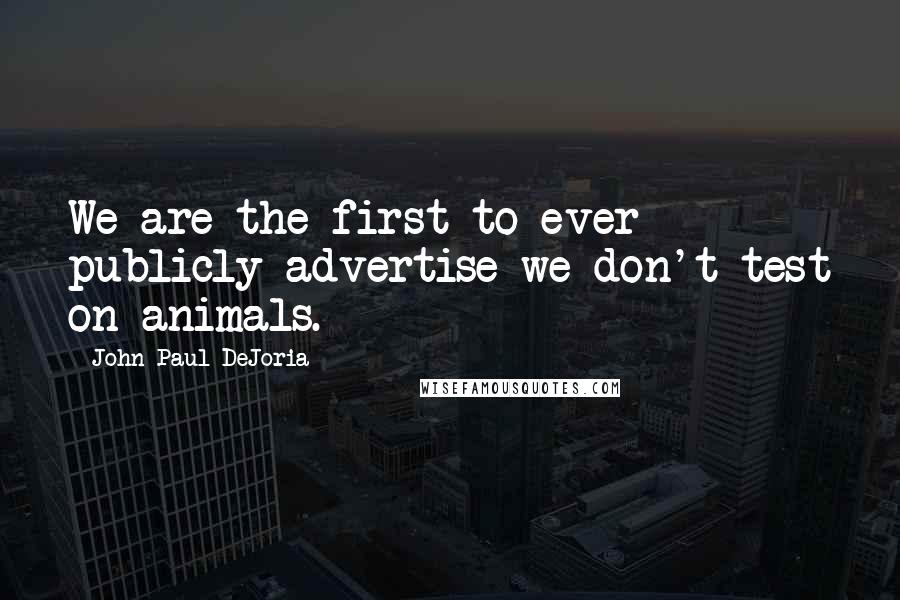 John Paul DeJoria Quotes: We are the first to ever publicly advertise we don't test on animals.