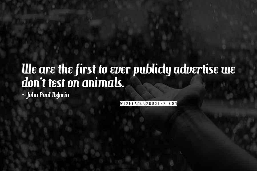 John Paul DeJoria Quotes: We are the first to ever publicly advertise we don't test on animals.