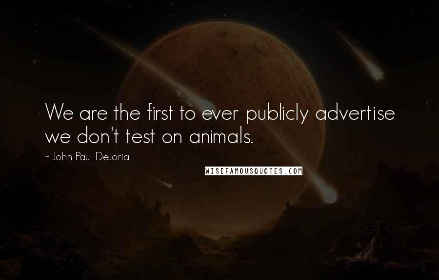 John Paul DeJoria Quotes: We are the first to ever publicly advertise we don't test on animals.