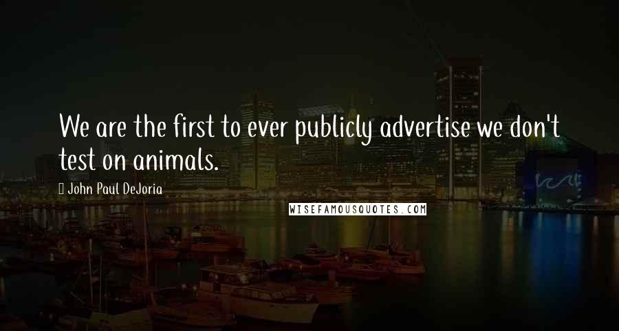 John Paul DeJoria Quotes: We are the first to ever publicly advertise we don't test on animals.