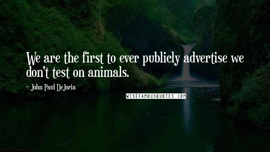 John Paul DeJoria Quotes: We are the first to ever publicly advertise we don't test on animals.