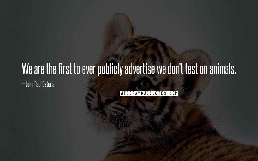 John Paul DeJoria Quotes: We are the first to ever publicly advertise we don't test on animals.