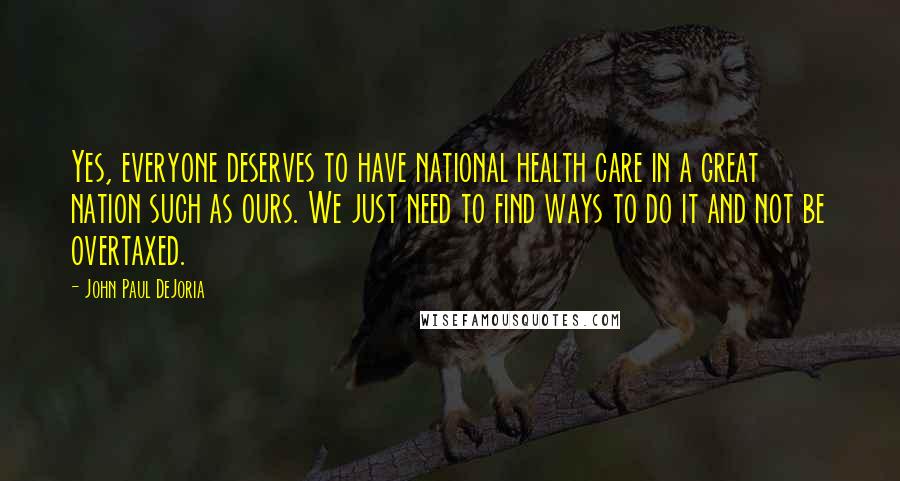 John Paul DeJoria Quotes: Yes, everyone deserves to have national health care in a great nation such as ours. We just need to find ways to do it and not be overtaxed.