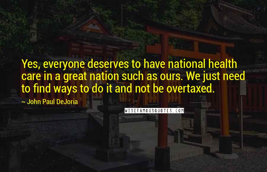 John Paul DeJoria Quotes: Yes, everyone deserves to have national health care in a great nation such as ours. We just need to find ways to do it and not be overtaxed.