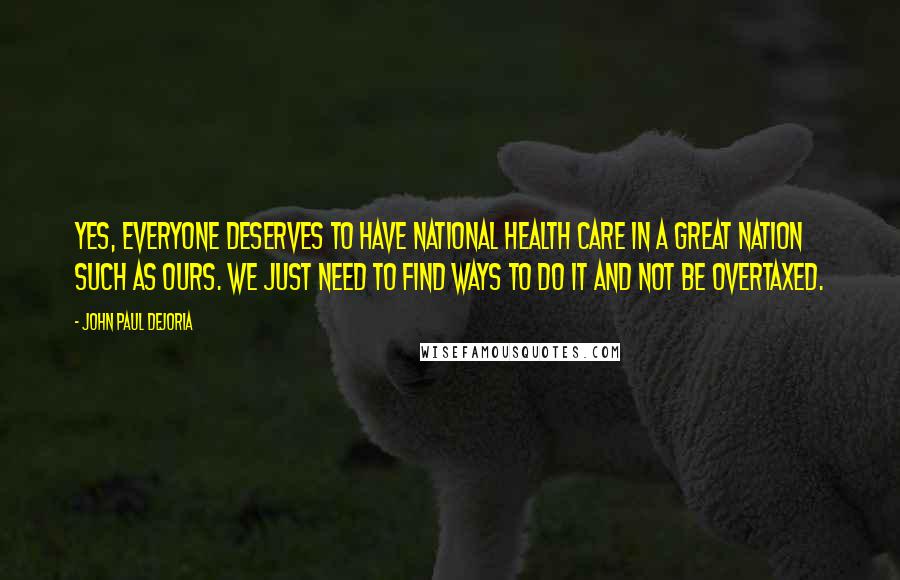 John Paul DeJoria Quotes: Yes, everyone deserves to have national health care in a great nation such as ours. We just need to find ways to do it and not be overtaxed.