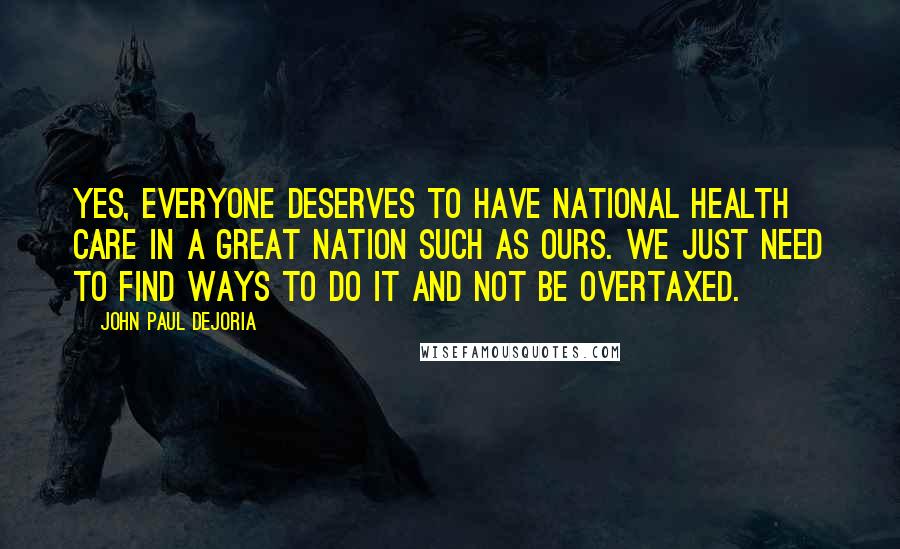 John Paul DeJoria Quotes: Yes, everyone deserves to have national health care in a great nation such as ours. We just need to find ways to do it and not be overtaxed.