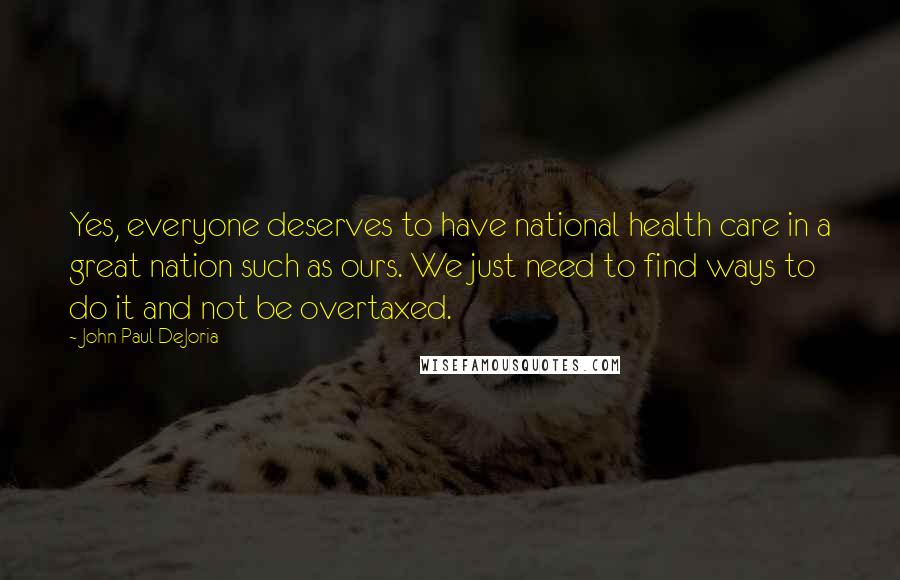 John Paul DeJoria Quotes: Yes, everyone deserves to have national health care in a great nation such as ours. We just need to find ways to do it and not be overtaxed.
