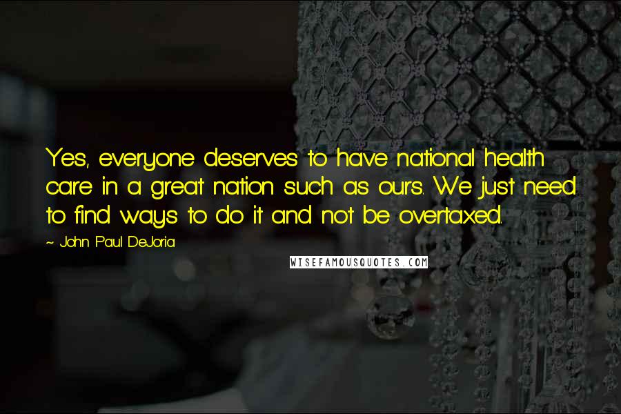 John Paul DeJoria Quotes: Yes, everyone deserves to have national health care in a great nation such as ours. We just need to find ways to do it and not be overtaxed.