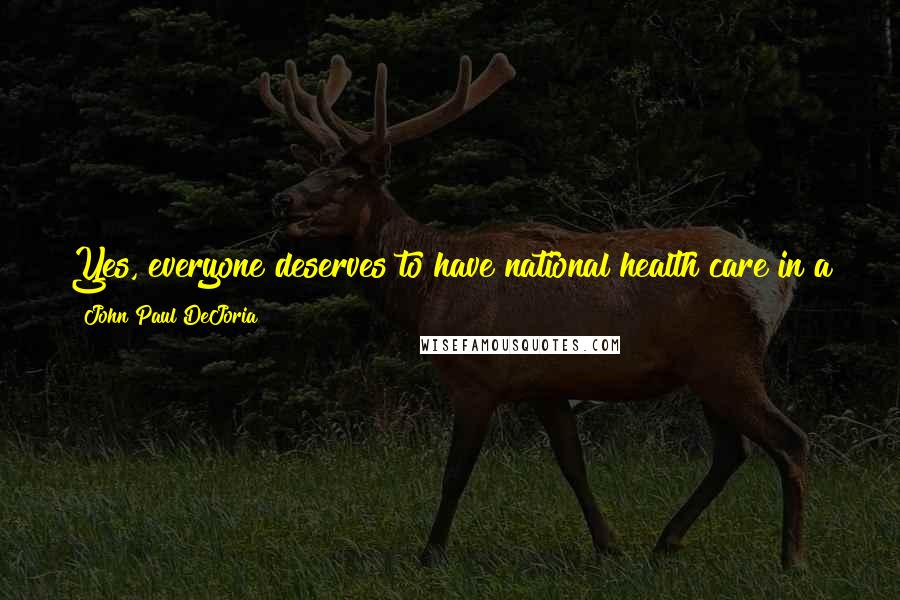 John Paul DeJoria Quotes: Yes, everyone deserves to have national health care in a great nation such as ours. We just need to find ways to do it and not be overtaxed.
