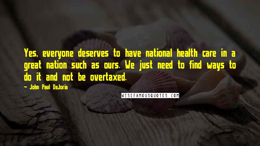 John Paul DeJoria Quotes: Yes, everyone deserves to have national health care in a great nation such as ours. We just need to find ways to do it and not be overtaxed.