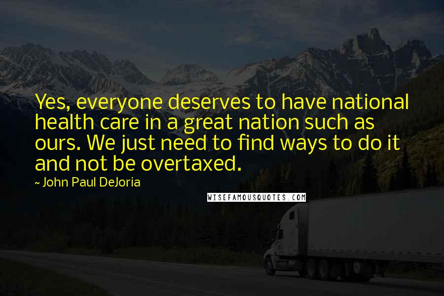 John Paul DeJoria Quotes: Yes, everyone deserves to have national health care in a great nation such as ours. We just need to find ways to do it and not be overtaxed.