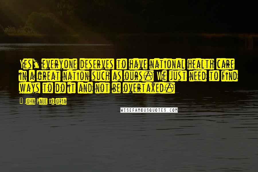 John Paul DeJoria Quotes: Yes, everyone deserves to have national health care in a great nation such as ours. We just need to find ways to do it and not be overtaxed.