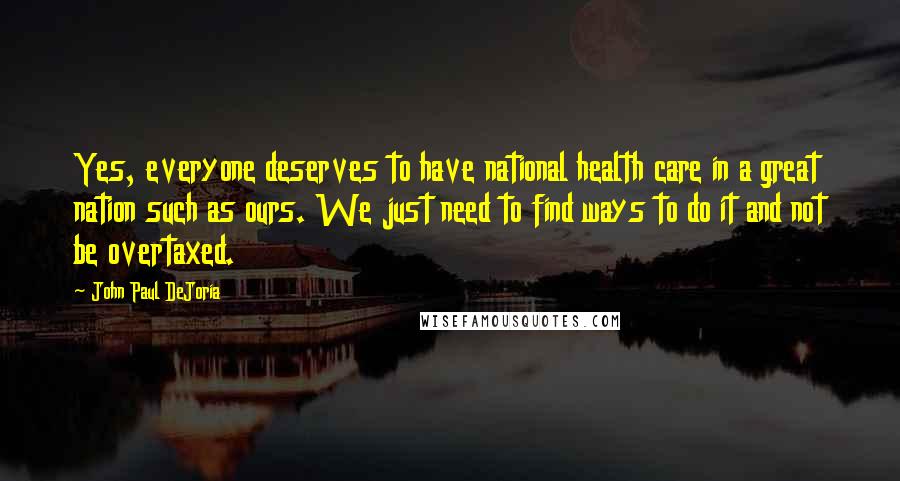 John Paul DeJoria Quotes: Yes, everyone deserves to have national health care in a great nation such as ours. We just need to find ways to do it and not be overtaxed.