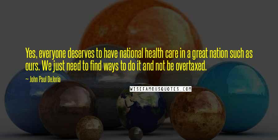 John Paul DeJoria Quotes: Yes, everyone deserves to have national health care in a great nation such as ours. We just need to find ways to do it and not be overtaxed.