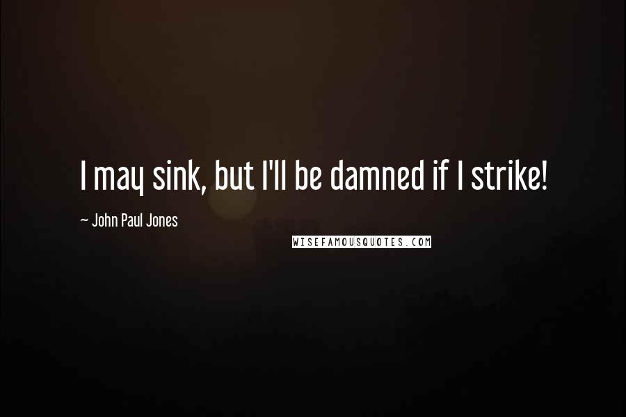 John Paul Jones Quotes: I may sink, but I'll be damned if I strike!