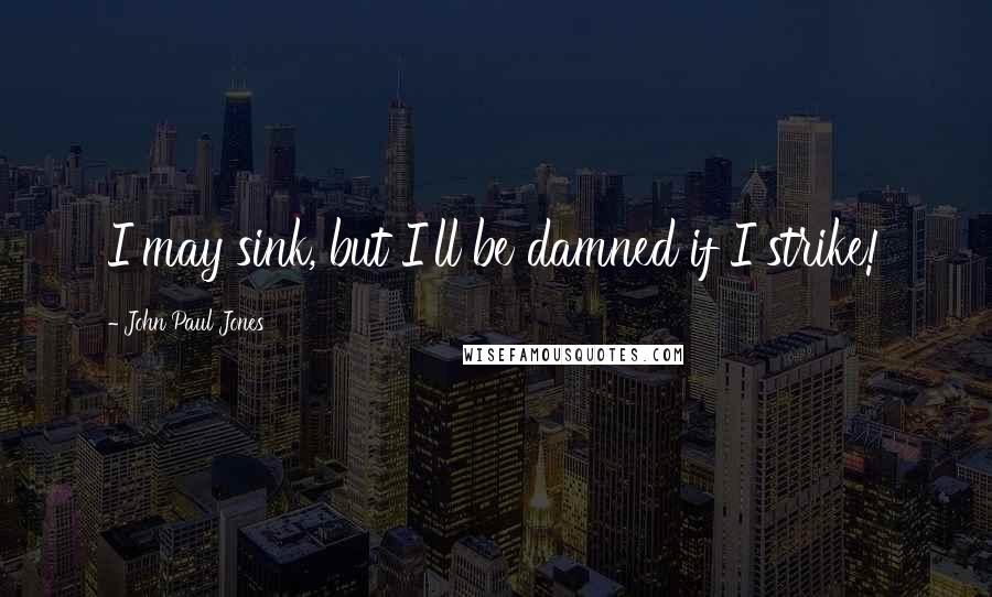 John Paul Jones Quotes: I may sink, but I'll be damned if I strike!