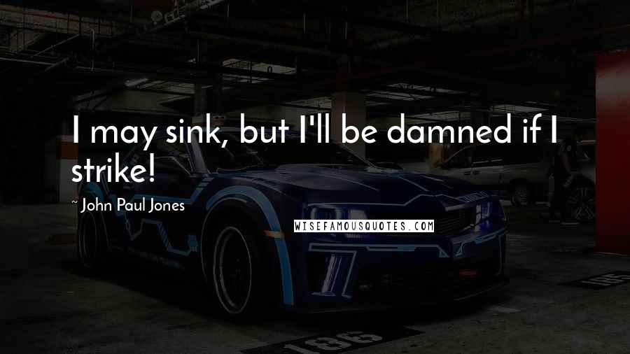 John Paul Jones Quotes: I may sink, but I'll be damned if I strike!