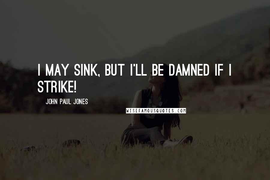 John Paul Jones Quotes: I may sink, but I'll be damned if I strike!