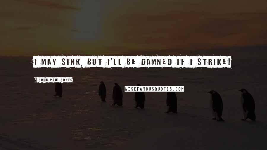John Paul Jones Quotes: I may sink, but I'll be damned if I strike!