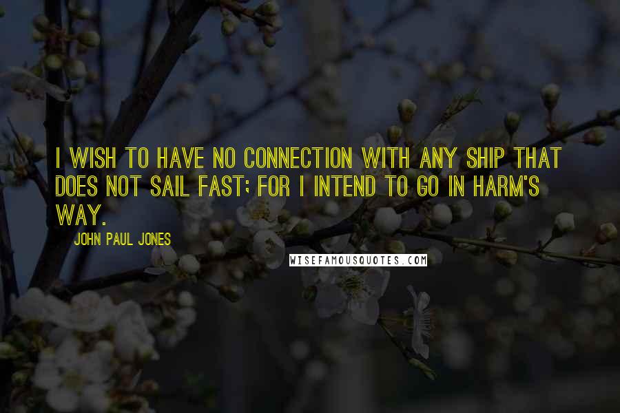 John Paul Jones Quotes: I wish to have no connection with any ship that does not sail fast; for I intend to go in harm's way.