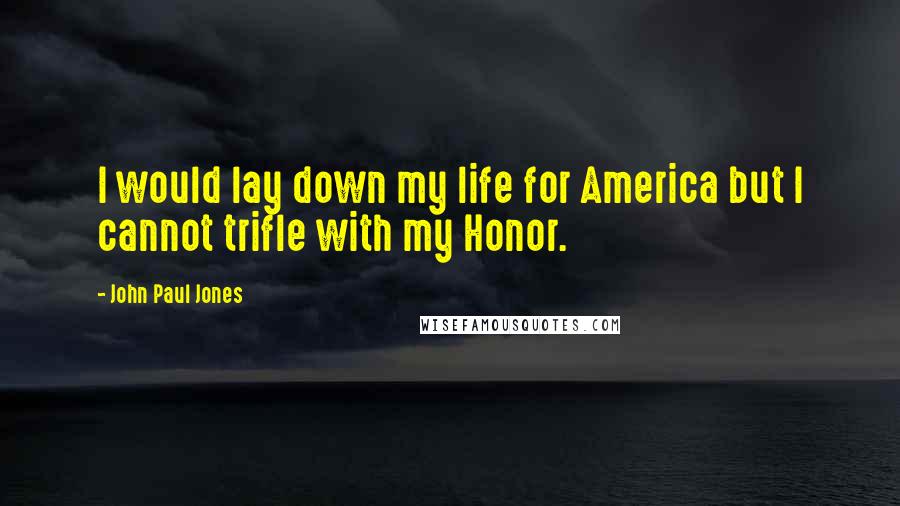 John Paul Jones Quotes: I would lay down my life for America but I cannot trifle with my Honor.