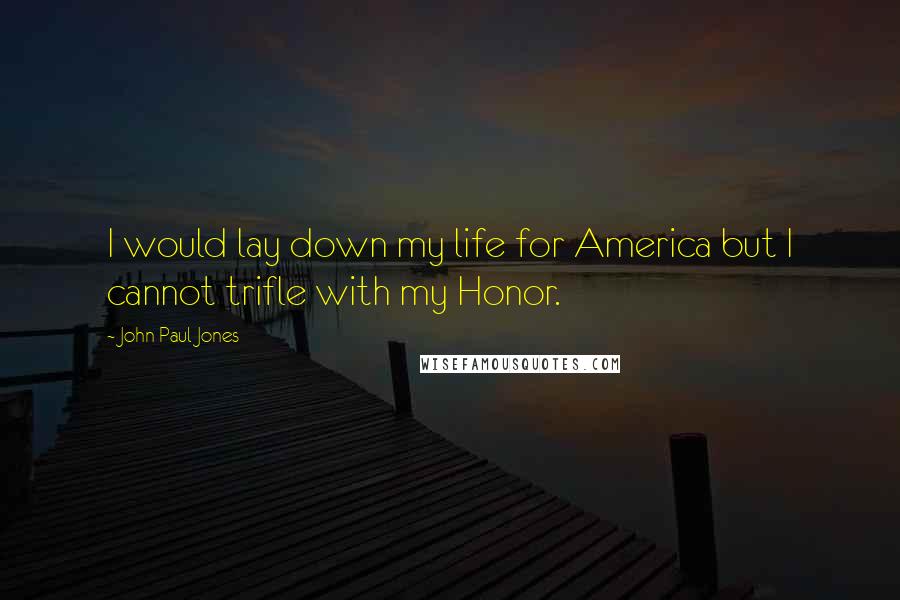 John Paul Jones Quotes: I would lay down my life for America but I cannot trifle with my Honor.