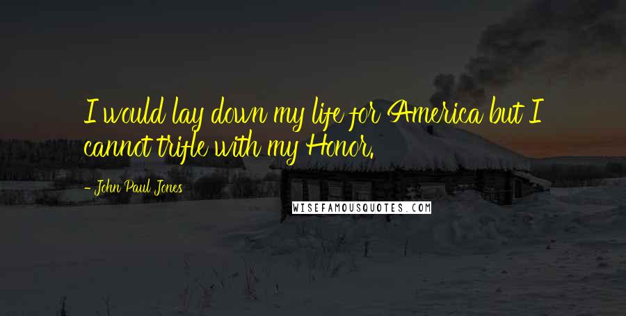 John Paul Jones Quotes: I would lay down my life for America but I cannot trifle with my Honor.