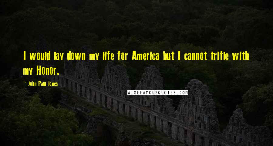 John Paul Jones Quotes: I would lay down my life for America but I cannot trifle with my Honor.