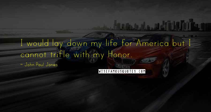 John Paul Jones Quotes: I would lay down my life for America but I cannot trifle with my Honor.