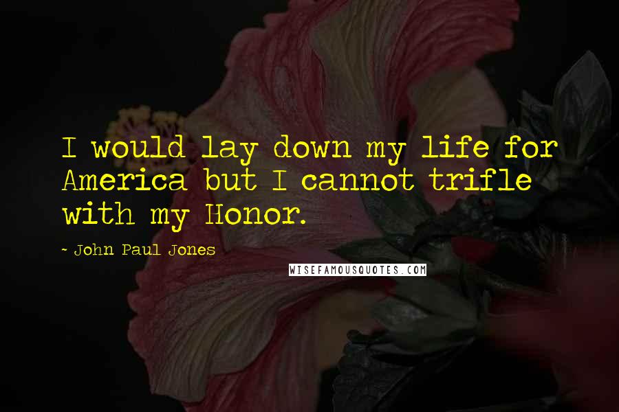 John Paul Jones Quotes: I would lay down my life for America but I cannot trifle with my Honor.