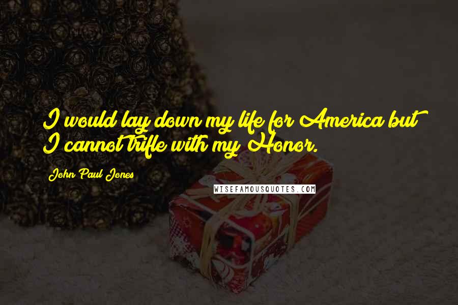 John Paul Jones Quotes: I would lay down my life for America but I cannot trifle with my Honor.