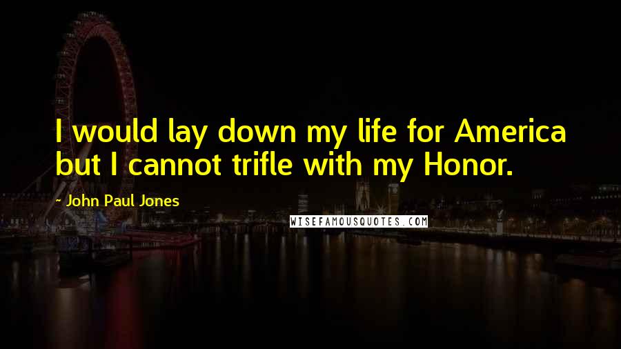 John Paul Jones Quotes: I would lay down my life for America but I cannot trifle with my Honor.