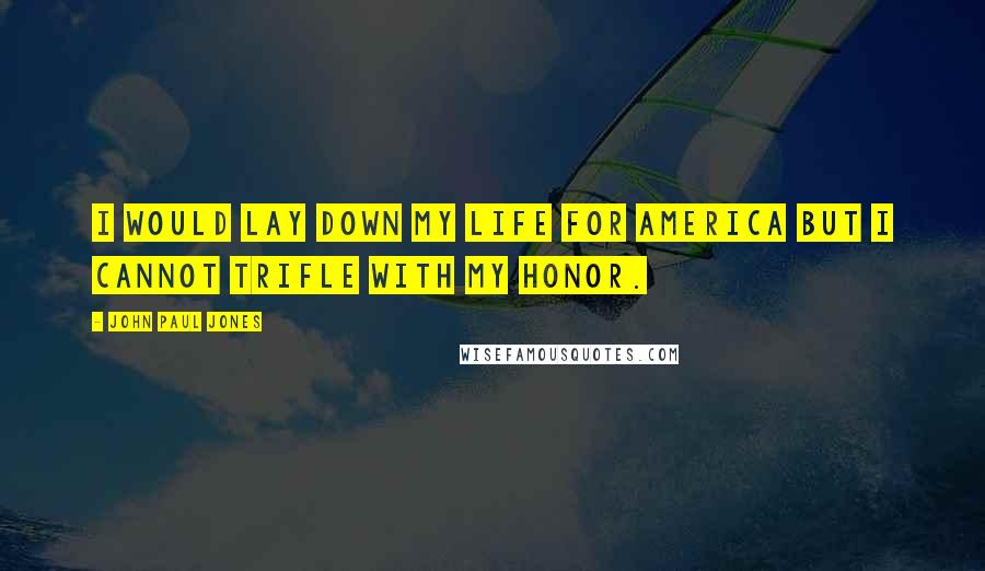 John Paul Jones Quotes: I would lay down my life for America but I cannot trifle with my Honor.