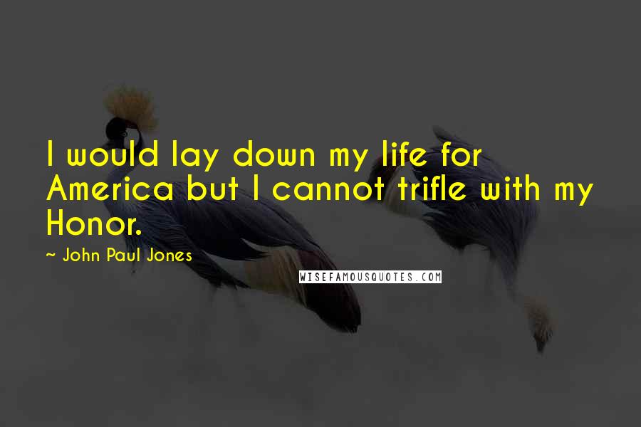 John Paul Jones Quotes: I would lay down my life for America but I cannot trifle with my Honor.