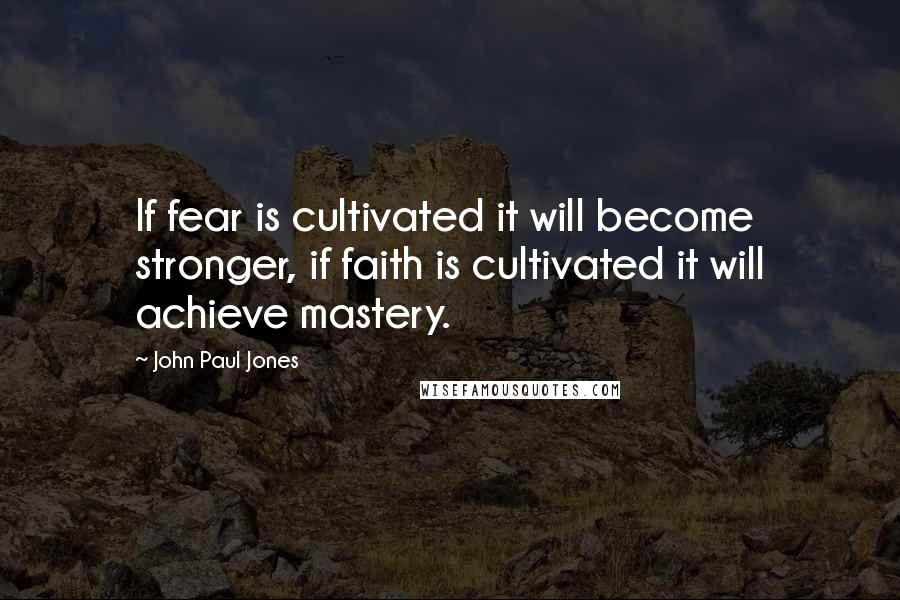 John Paul Jones Quotes: If fear is cultivated it will become stronger, if faith is cultivated it will achieve mastery.