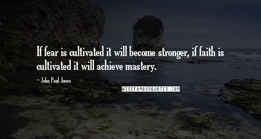 John Paul Jones Quotes: If fear is cultivated it will become stronger, if faith is cultivated it will achieve mastery.