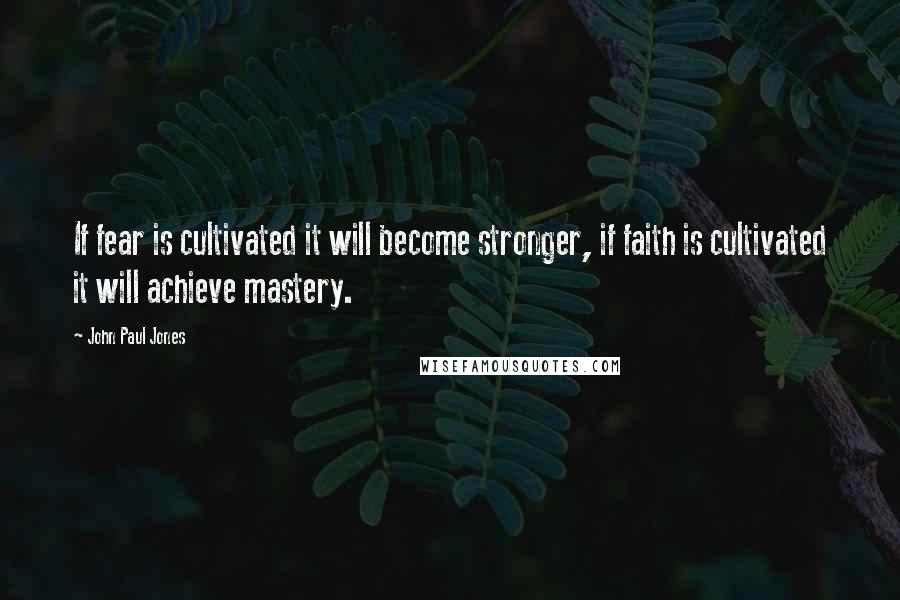 John Paul Jones Quotes: If fear is cultivated it will become stronger, if faith is cultivated it will achieve mastery.