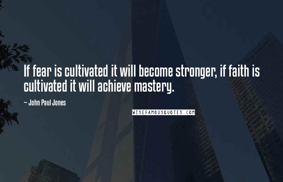 John Paul Jones Quotes: If fear is cultivated it will become stronger, if faith is cultivated it will achieve mastery.